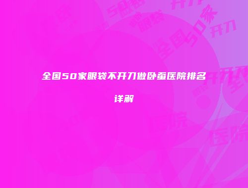 全国50家眼袋不开刀做卧蚕医院排名详解