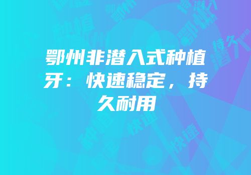 鄂州非潜入式种植牙：快速稳定，持久耐用