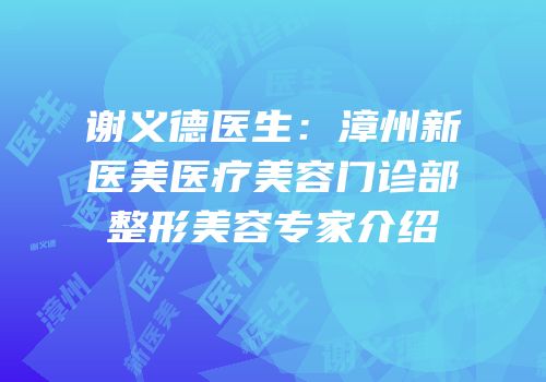 谢义德医生：漳州新医美医疗美容门诊部整形美容专家介绍
