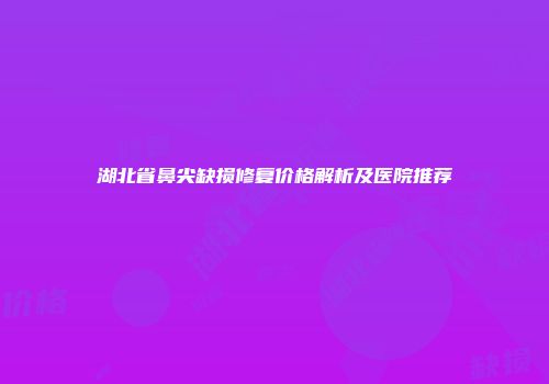 湖北省鼻尖缺损修复价格解析及医院推荐