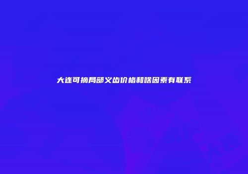 大连可摘局部义齿价格和啥因素有联系