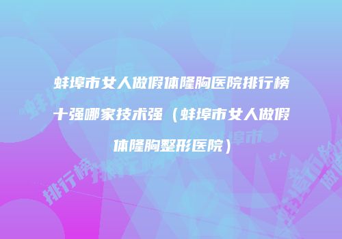 蚌埠市女人做假体隆胸医院排行榜十强哪家技术强（蚌埠市女人做假体隆胸整形医院）