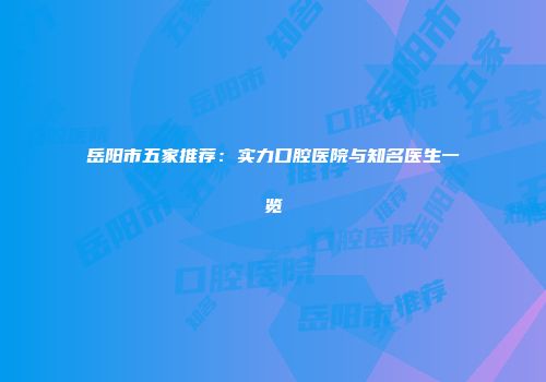 岳阳市五家推荐：实力口腔医院与知名医生一览