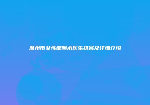 温州市女性缩阴术医生排名及详细介绍