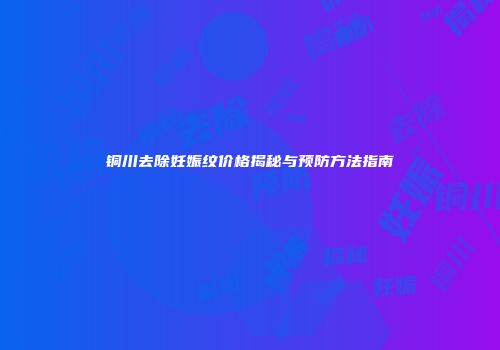 铜川去除妊娠纹价格揭秘与预防方法指南