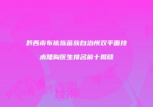 黔西南布依族苗族自治州双平面技术隆胸医生排名前十揭晓