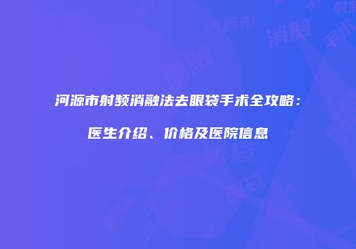 河源市射频消融法去眼袋手术全攻略：医生介绍、价格及医院信息