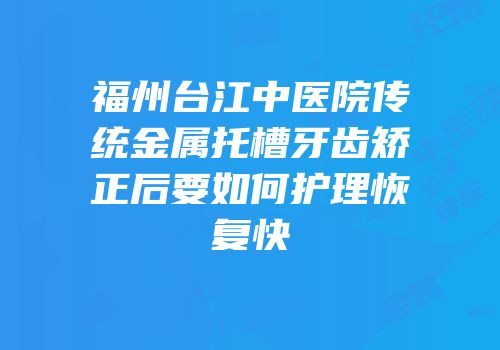 福州台江中医院传统金属托槽牙齿矫正后要如何护理恢复快