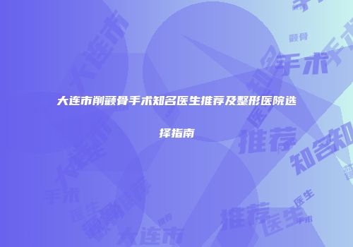 大连市削颧骨手术知名医生推荐及整形医院选择指南