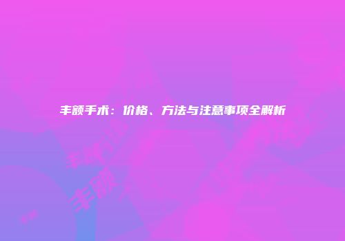 丰额手术：价格、方法与注意事项全解析