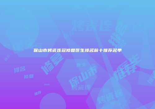 保山市烤瓷连冠修复医生排名前十推荐名单