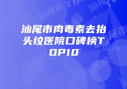 汕尾市肉毒素去抬头纹医院口碑榜TOP10
