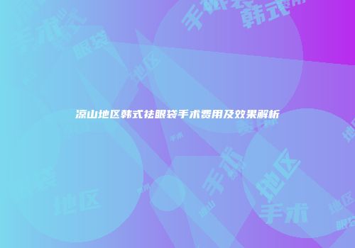 凉山地区韩式祛眼袋手术费用及效果解析