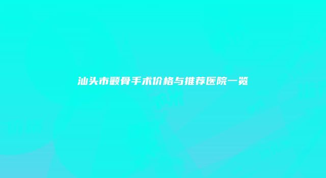 汕头市颧骨手术价格与推荐医院一览