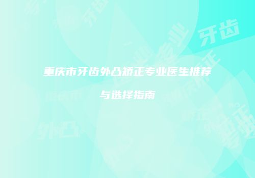 重庆市牙齿外凸矫正专业医生推荐与选择指南