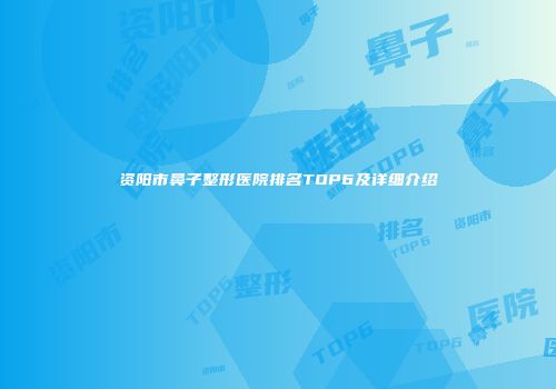 资阳市鼻子整形医院排名TOP6及详细介绍