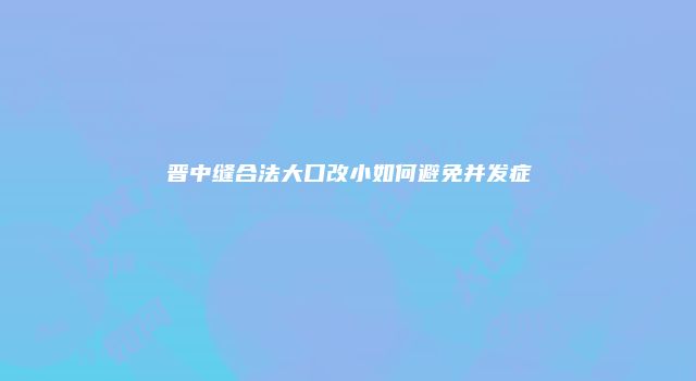晋中缝合法大口改小如何避免并发症