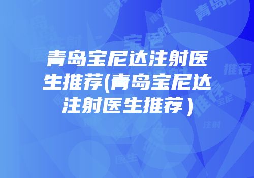 青岛宝尼达注射医生推荐(青岛宝尼达注射医生推荐）