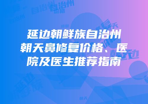 延边朝鲜族自治州朝天鼻修复价格、医院及医生推荐指南