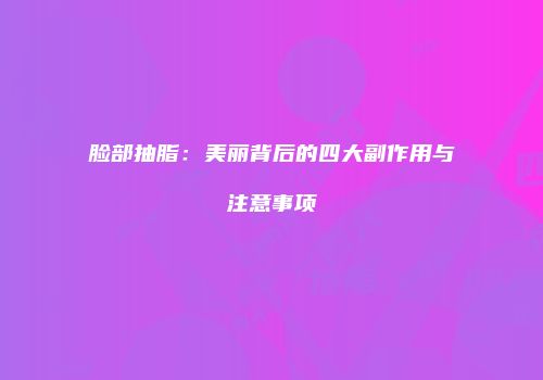 脸部抽脂：美丽背后的四大副作用与注意事项