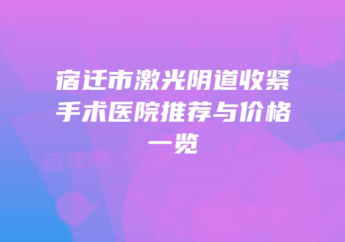 宿迁市激光阴道收紧手术医院推荐与价格一览