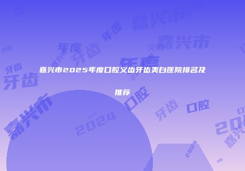 嘉兴市2025年度口腔义齿牙齿美白医院排名及推荐