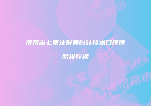 济南市七家注射美白针技术口碑医院排行榜