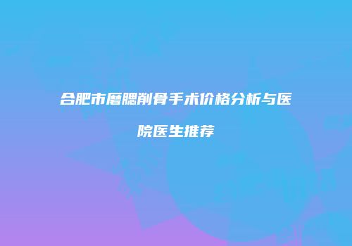 合肥市磨腮削骨手术价格分析与医院医生推荐
