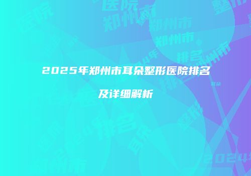 2025年郑州市耳朵整形医院排名及详细解析