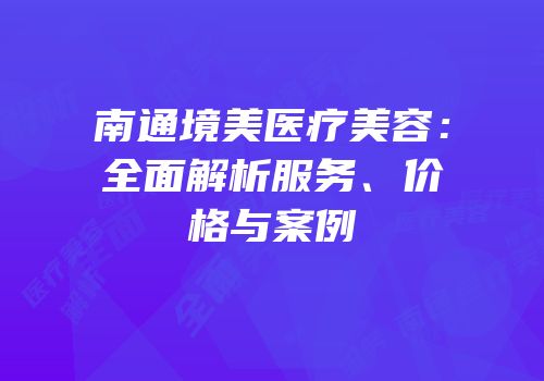 南通境美医疗美容：全面解析服务、价格与案例