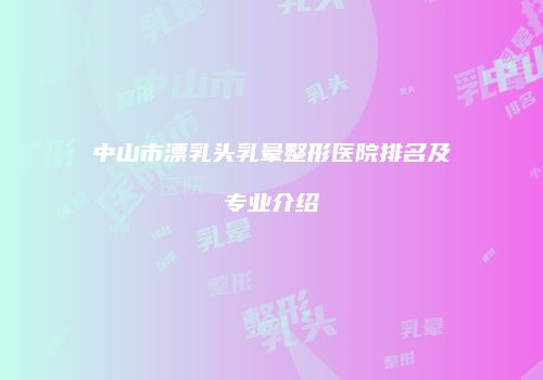 中山市漂乳头乳晕整形医院排名及专业介绍