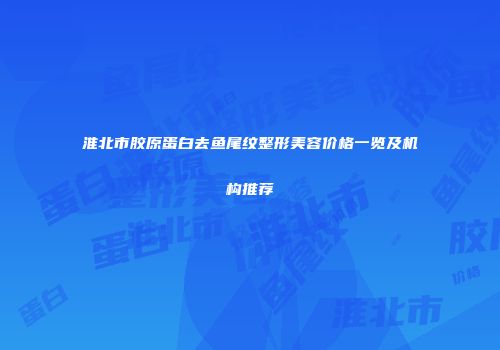 淮北市胶原蛋白去鱼尾纹整形美容价格一览及机构推荐