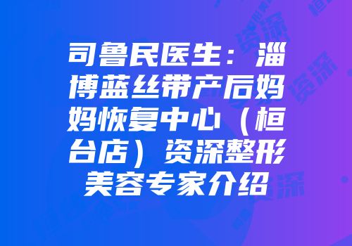 司鲁民医生：淄博蓝丝带产后妈妈恢复中心（桓台店）资深整形美容专家介绍