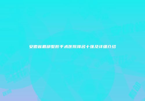 安徽省眉部整形手术医院排名十强及详细介绍