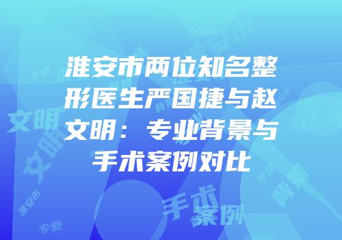 淮安市两位知名整形医生严国捷与赵文明：专业背景与手术案例对比