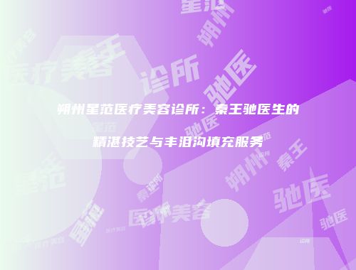 朔州星范医疗美容诊所：秦王驰医生的精湛技艺与丰泪沟填充服务