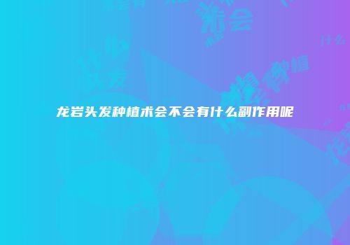 龙岩头发种植术会不会有什么副作用呢