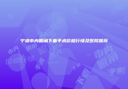 宁波市内眼角下垂手术价格行情及医院推荐