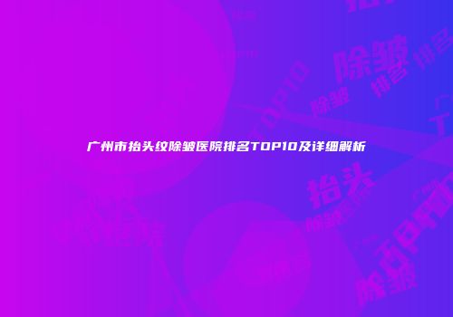 广州市抬头纹除皱医院排名TOP10及详细解析