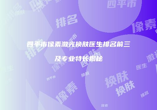 四平市像素激光换肤医生排名前三及专业特长揭秘
