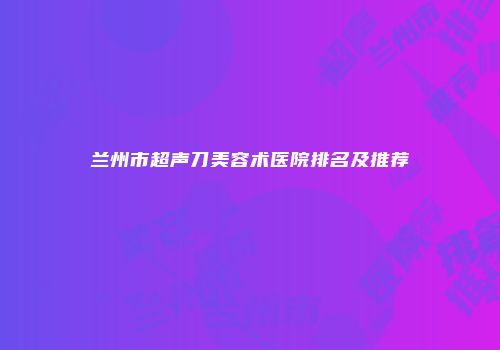 兰州市超声刀美容术医院排名及推荐