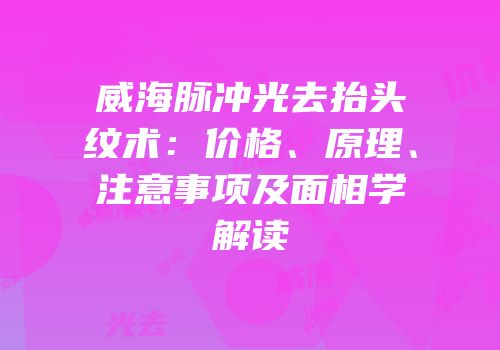 威海脉冲光去抬头纹术：价格、原理、注意事项及面相学解读