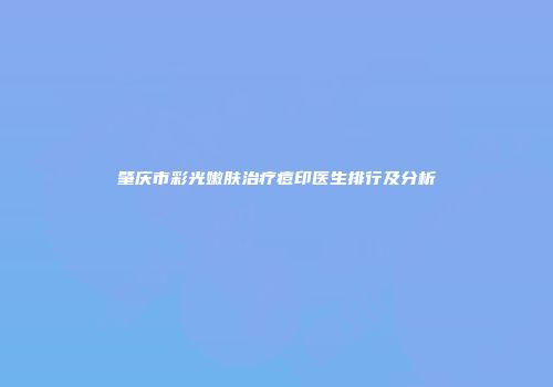 肇庆市彩光嫩肤治疗痘印医生排行及分析