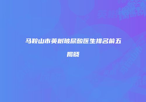 马鞍山市英树玻尿酸医生排名前五揭晓