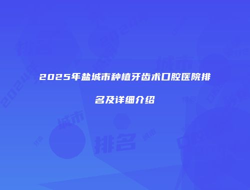 2025年盐城市种植牙齿术口腔医院排名及详细介绍