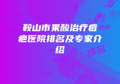 鞍山市果酸治疗痘疤医院排名及专家介绍