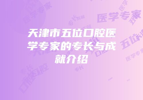 天津市五位口腔医学专家的专长与成就介绍