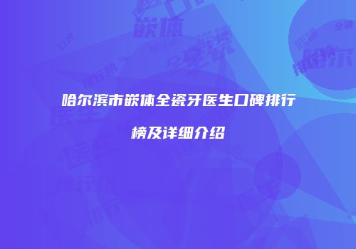 哈尔滨市嵌体全瓷牙医生口碑排行榜及详细介绍