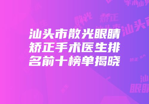 汕头市散光眼睛矫正手术医生排名前十榜单揭晓