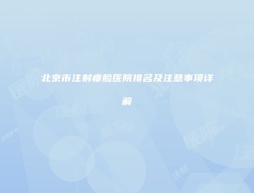 北京市注射瘦脸医院排名及注意事项详解